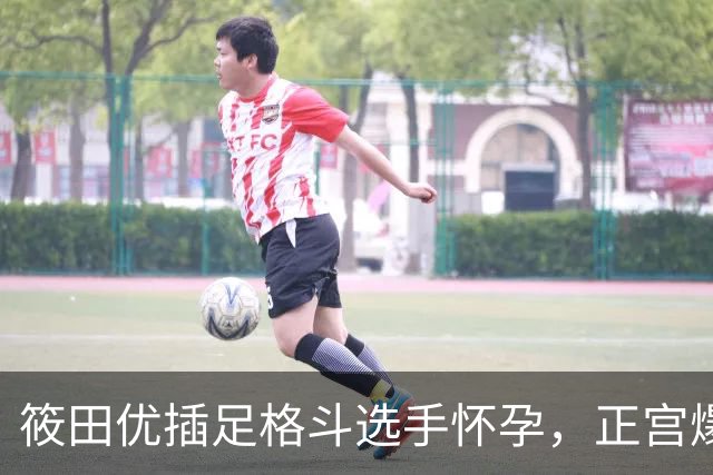 筱田优插足格斗选手怀孕，正宫爆料后隐忍不发
