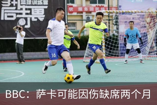BBC：萨卡可能因伤缺席两个月